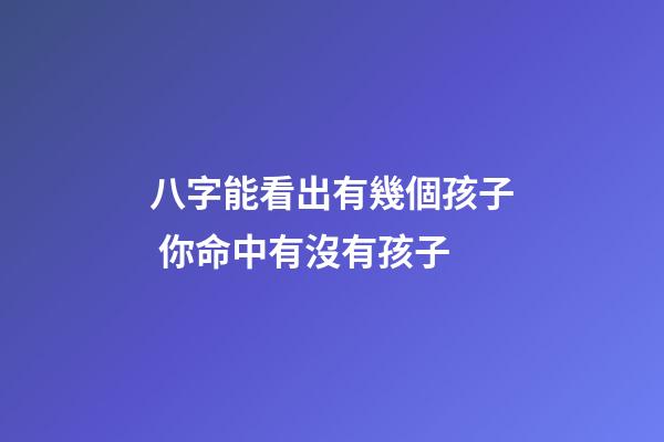 八字能看出有幾個孩子 你命中有沒有孩子